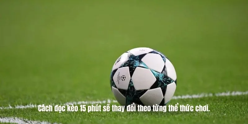Cách đọc kèo 15 phút sẽ thay đổi theo từng thể thức chơi.